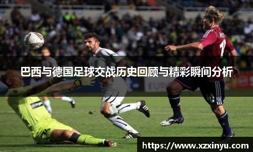 LEJING.COMLEJING.COM巴西与德国足球交战历史回顾与精彩瞬间分析