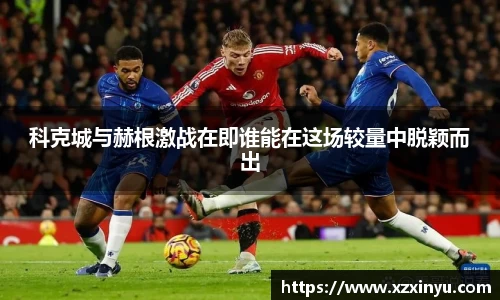 LEJING.COMLEJING.COM科克城与赫根激战在即谁能在这场较量中脱颖而出