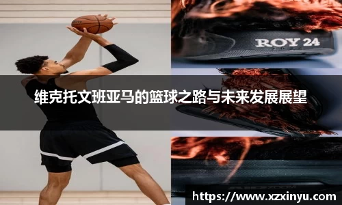 LEJING.COMLEJING.COM维克托文班亚马的篮球之路与未来发展展望